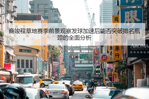 商竣程草地赛季前景观察发球加速后能否突破排名瓶颈的全面分析