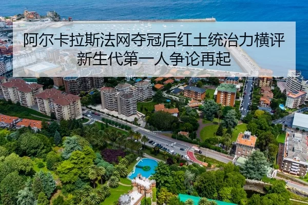 阿尔卡拉斯法网夺冠后红土统治力横评新生代第一人争论再起