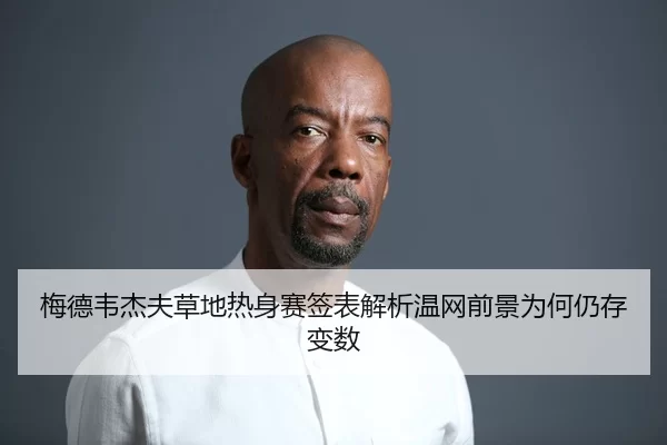 梅德韦杰夫草地热身赛签表解析温网前景为何仍存变数