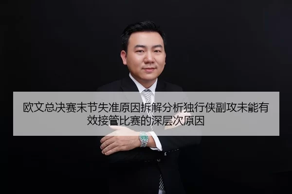 欧文总决赛末节失准原因拆解分析独行侠副攻未能有效接管比赛的深层次原因