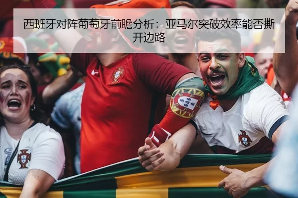 西班牙对阵葡萄牙前瞻分析：亚马尔突破效率能否撕开边路