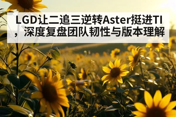 LGD让二追三逆转Aster挺进TI，深度复盘团队韧性与版本理解