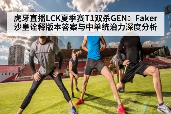 虎牙直播LCK夏季赛T1双杀GEN：Faker沙皇诠释版本答案与中单统治力深度分析