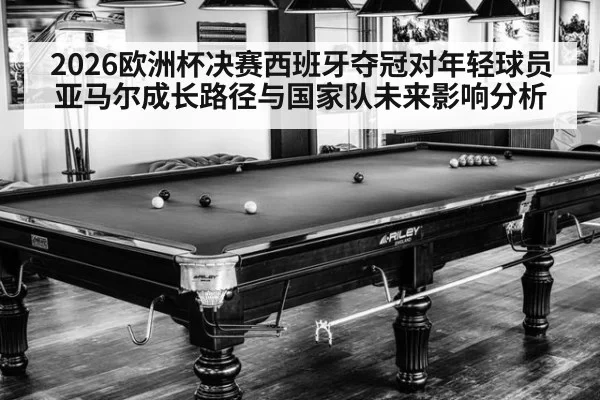 2026欧洲杯决赛西班牙夺冠对年轻球员亚马尔成长路径与国家队未来影响分析