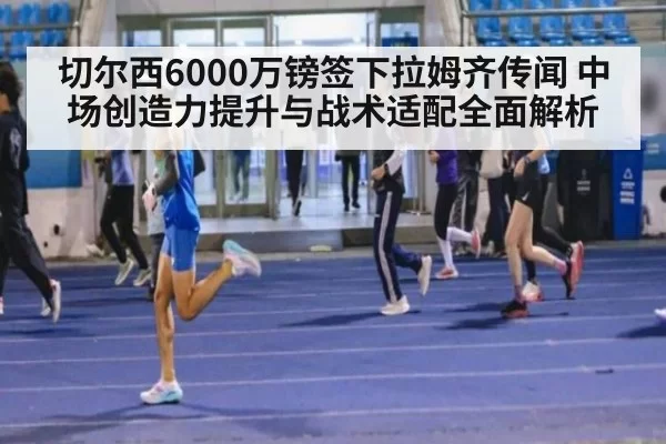 切尔西6000万镑签下拉姆齐传闻 中场创造力提升与战术适配全面解析