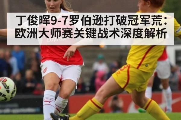 丁俊晖9-7罗伯逊打破冠军荒：欧洲大师赛关键战术深度解析