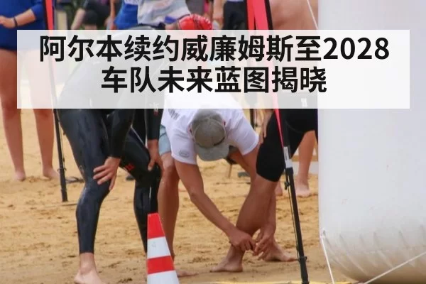 阿尔本续约威廉姆斯至2028 车队未来蓝图揭晓
