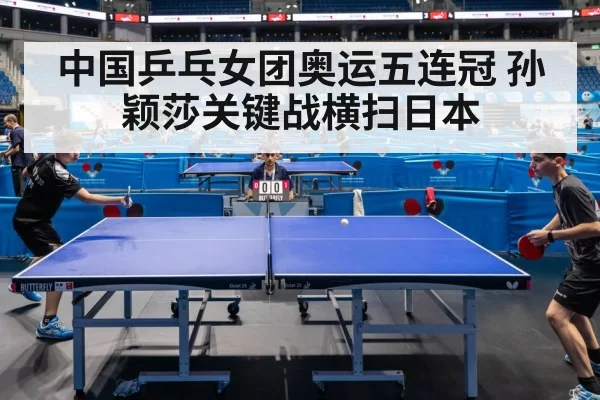 中国乒乓女团奥运五连冠 孙颖莎关键战横扫日本