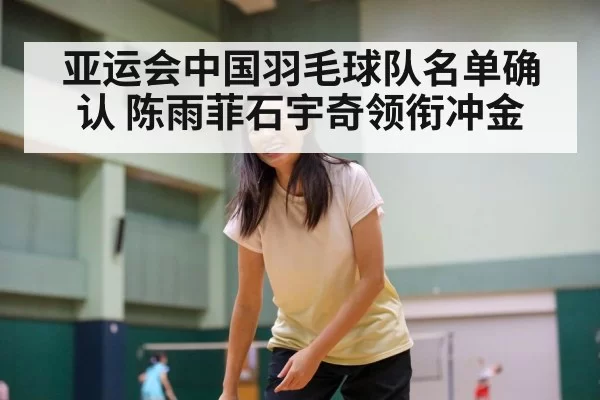 亚运会中国羽毛球队名单确认 陈雨菲石宇奇领衔冲金