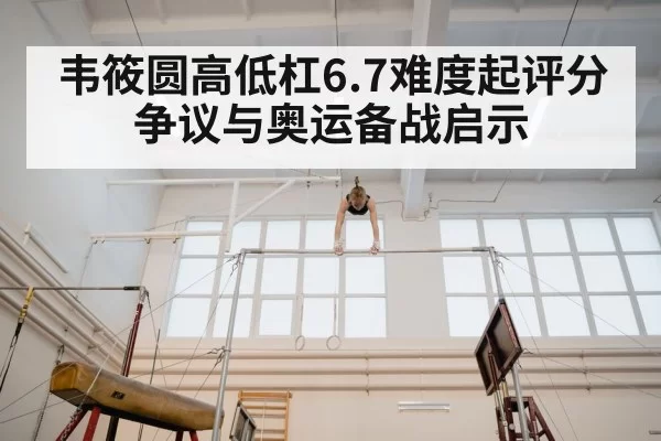韦筱圆高低杠6.7难度起评分争议与奥运备战启示