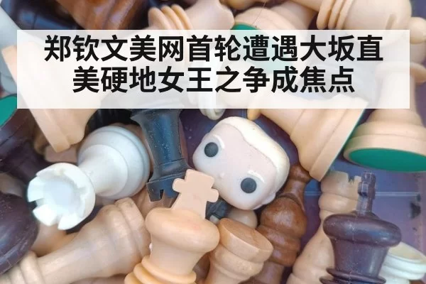 郑钦文美网首轮遭遇大坂直美硬地女王之争成焦点