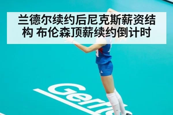 兰德尔续约后尼克斯薪资结构 布伦森顶薪续约倒计时