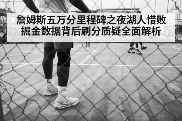 詹姆斯五万分里程碑之夜湖人惜败掘金数据背后刷分质疑全面解析