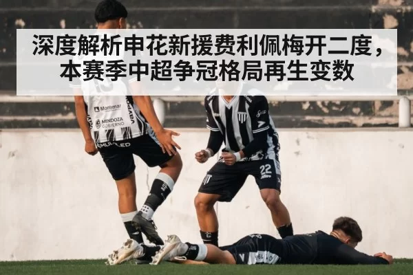 深度解析申花新援费利佩梅开二度，本赛季中超争冠格局再生变数