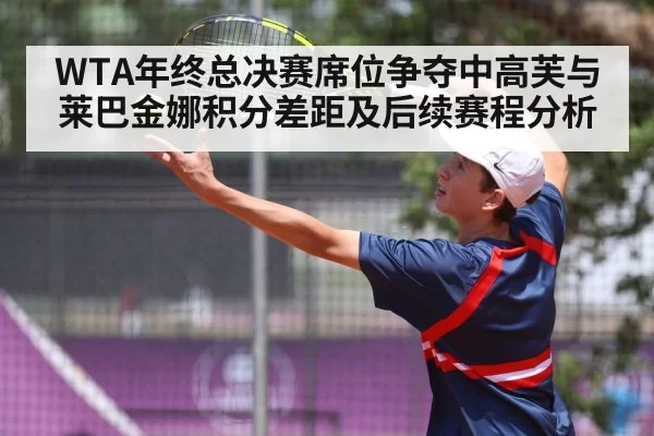 WTA年终总决赛席位争夺中高芙与莱巴金娜积分差距及后续赛程分析