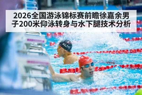 2026全国游泳锦标赛前瞻徐嘉余男子200米仰泳转身与水下腿技术分析