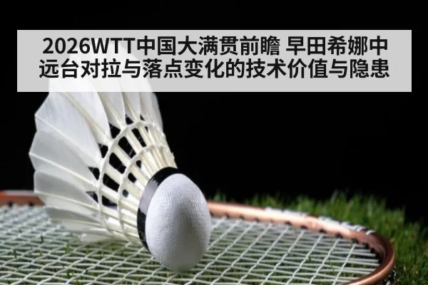 2026WTT中国大满贯前瞻 早田希娜中远台对拉与落点变化的技术价值与隐患