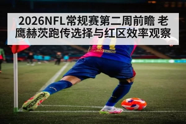 2026NFL常规赛第二周前瞻 老鹰赫茨跑传选择与红区效率观察